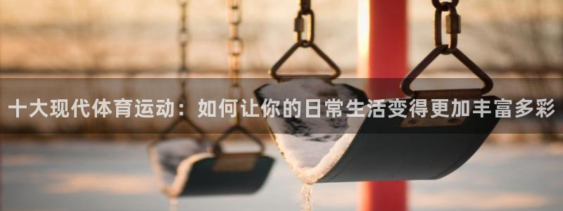 必威betway西汉姆联：十大现代体育运动：如何让你的日常生活变得更加丰富多彩